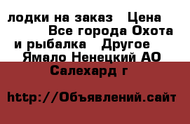 лодки на заказ › Цена ­ 15 000 - Все города Охота и рыбалка » Другое   . Ямало-Ненецкий АО,Салехард г.